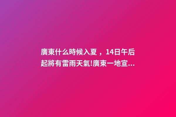 廣東什么時候入夏，14日午后起將有雷雨天氣!廣東一地宣布入夏